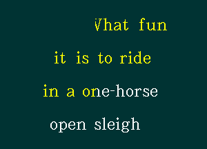 Vhat fun
it is to ride

in a one-horse

open sleigh