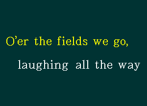 O,er the fields we go,

laughing all the way