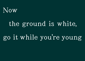 Now

the ground is white,

go it While you,re young