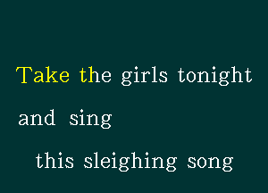 Take the girls tonight

and sing

this sleighing song