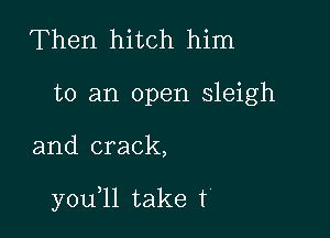 Then hitch him

to an open sleigh

and crack,

y0u ll take f