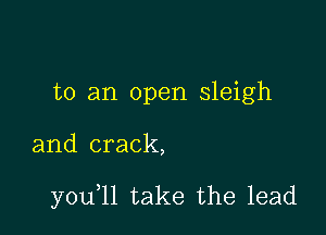 to an open sleigh

and crack,

y0u ll take the lead