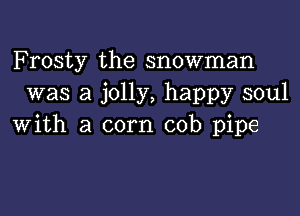 Frosty the snowman
was a jolly, happy soul

with a corn cob pipe