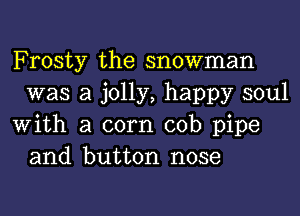 Frosty the snowman
was a jolly, happy soul

With a corn cob pipe
and button nose