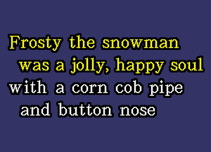 Frosty the snowman
was a jolly, happy soul

With a corn cob pipe
and button nose