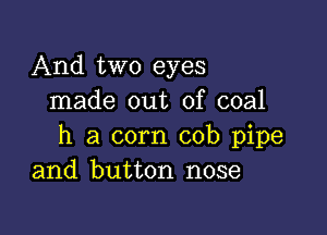 And two eyes
made out of coal

h a corn cob pipe
and button nose