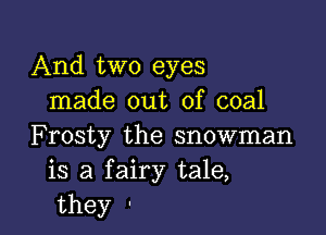 And two eyes
Inade out ofcoal

Frosty the snowman
is a fairy tale,
they '