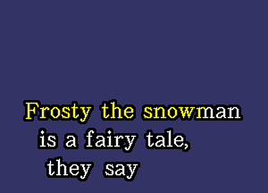 Frosty the snowman
is a fairy tale,
they say