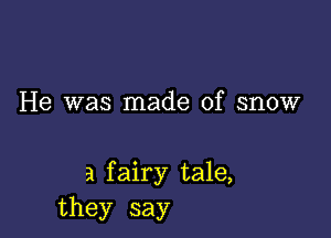 He was made of snow

a fairy tale,
they say