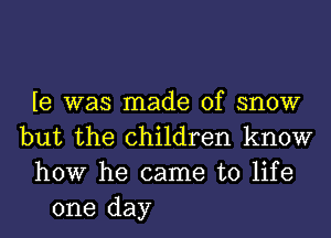 le was made of snow
but the children know
how he came to life
one day