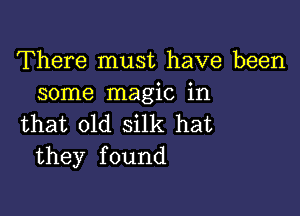 There must have been
some magic in

that old silk hat
they found