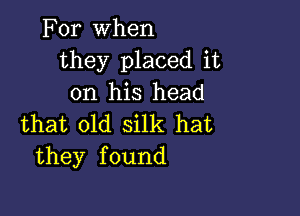 For when
they placed it
on his head

that old silk hat
they found