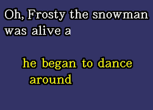 Oh, Frosty the snowman
was alive 3

he began to dance
around