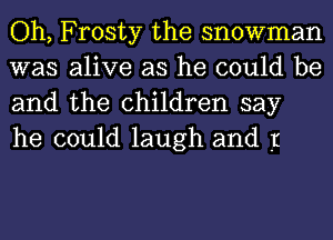 Oh, Frosty the snowman
was alive as he could be
and the children say
he could laugh and I