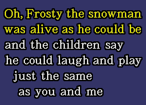 Oh, Frosty the snowman
was alive as he could be
and the children say
he could laugh and play
just the same
as you and me