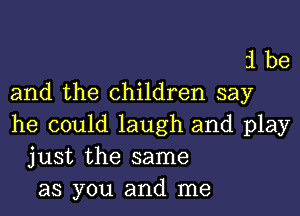 il be
and the children say
he could laugh and play

just the same
as you and me