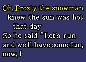 Oh, Frosty the snowman
knew the sun was hot
that day
So he said nLettS run
and Well have some f un,
now, t