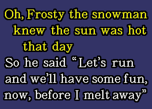 Oh, Frosty the snowman
knew the sun was hot
that day
So he said nLettS run
and Well have some f un,
now, before I melt avarayn