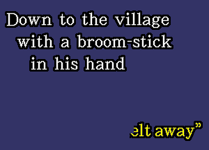 Down to the Village
with a broom-stick
in his hand