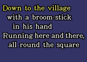 Down to the Village
With a broom-stick
in his hand
Running here and there,
all round the square