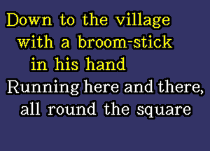 Down to the Village
With a broom-stick
in his hand
Running here and there,
all round the square