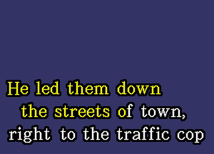 He led them down
the streets of town,
right to the traffic cop