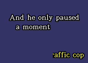 And he only paused
a moment

affic cop