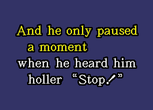 And he only paused
a moment

when he heard him
holler St0p! ,