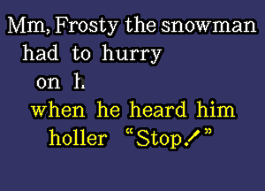 Mm, Frosty the snowman
had to hurry
on L

when he heard him
holler hStop! ,h