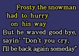 Frosty the snowman
had to hurry
on his way
But he waved good-bye,
sayin, cD0n,t you cry,
111 be back again somedayn