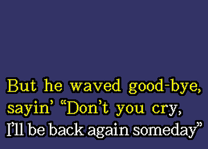 But he waved good-bye,
sayin (Don,t you cry,
F11 be back again somedayn