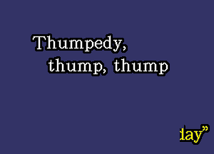 Thumpedy,
thump, thump