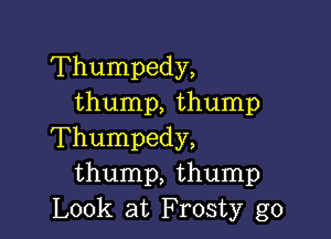 Thumpedy,
thump, thump

Thumpedy,
thump, thump
Look at F rosty go