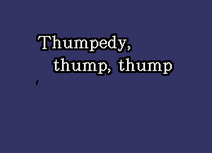 Thumpedy,
thump, thump