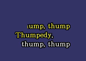 Lump, thump

Thumpedy,
thump, thump