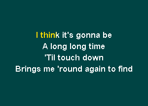 I think it's gonna be
A long long time

'Til touch down
Brings me 'round again to fund