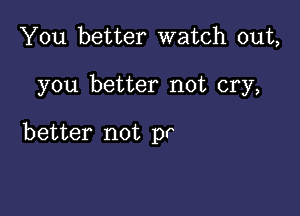 You better watch out,

you better not cry,

better not pr