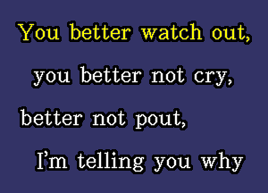 You better watch out,
you better not cry,

better not pout,

Fm telling you Why