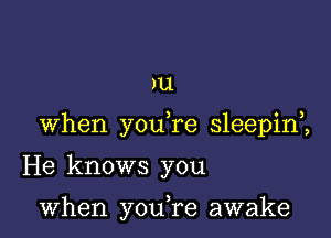 )u

When you re sleepim

He knows you

when you,re awake