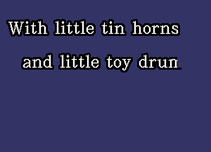 With little tin horns

and little toy drun