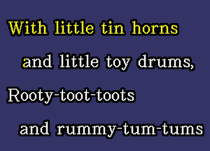 With little tin horns
and little toy drums,
Rooty-toot-toots

and rummy-tum-tums