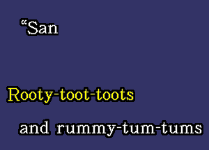 San

Rooty-toot-toots

and rummy-tum-tums