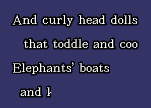 And curly head dolls

that toddle and coo

Elephanw boats
and L