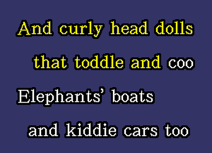 And curly head dolls
that toddle and 000

Elephanw boats

and kiddie cars too I