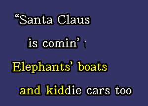 ganta Claus

is comin, .

Elephanw boats

and kiddie cars too