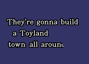 TheyTe gonna build

a Toyland

town all aroum