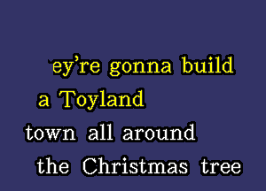 eyTe gonna build

a Toyland
town all around

the Christmas tree