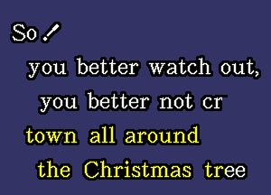 80 f

you better watch out,

you better not or
town all around

the Christmas tree