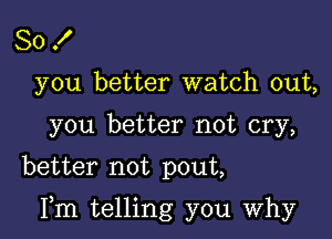 So .I'
you better watch out,
you better not cry,
better not pout,

Fm telling you why