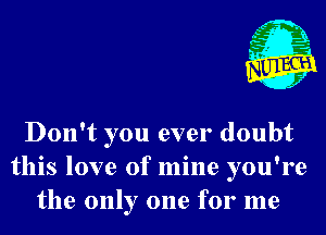 ('- .

.5

Don't you ever doubt
this love of mine you're
the only one for me